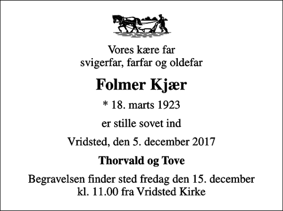 <p>Vores kære far svigerfar, farfar og oldefar<br />Folmer Kjær<br />* 18. marts 1923<br />er stille sovet ind<br />Vridsted, den 5. december 2017<br />Thorvald og Tove<br />Begravelsen finder sted fredag den 15. december kl. 11.00 fra Vridsted Kirke</p>
