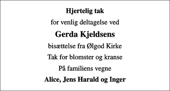 <p>Hjertelig tak<br />for venlig deltagelse ved<br />Gerda Kjeldsens<br />bisættelse fra Ølgod Kirke<br />Tak for blomster og kranse<br />På familiens vegne<br />Alice, Jens Harald og Inger</p>