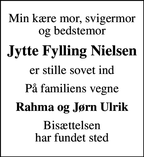 <p>Min kære mor, svigermor og bedstemor<br />Jytte Fylling Nielsen<br />er stille sovet ind<br />På familiens vegne<br />Rahma og Jørn Ulrik<br />Bisættelsen har fundet sted</p>