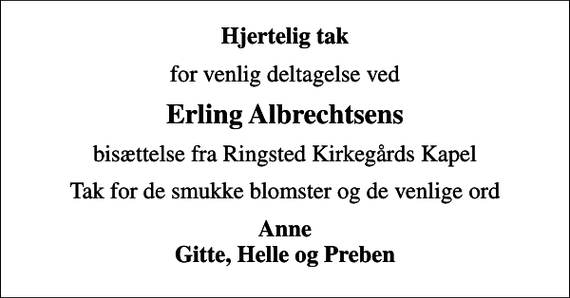 <p>Hjertelig tak<br />for venlig deltagelse ved<br />Erling Albrechtsens<br />bisættelse fra Ringsted Kirkegårds Kapel<br />Tak for de smukke blomster og de venlige ord<br />Anne Gitte, Helle og Preben</p>