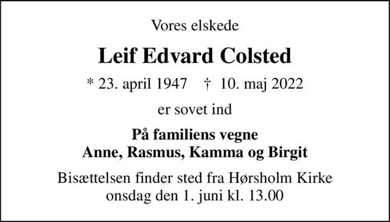 Vores elskede
Leif Edvard Colsted
* 23. april 1947    &#x271d; 10. maj 2022
er sovet ind
På familiens vegne Anne, Rasmus, Kamma og Birgit
Bisættelsen finder sted fra Hørsholm Kirke  onsdag den 1. juni kl. 13.00