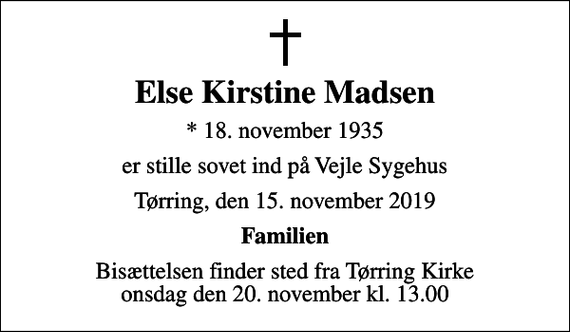 <p>Else Kirstine Madsen<br />* 18. november 1935<br />er stille sovet ind på Vejle Sygehus<br />Tørring, den 15. november 2019<br />Familien<br />Bisættelsen finder sted fra Tørring Kirke onsdag den 20. november kl. 13.00</p>