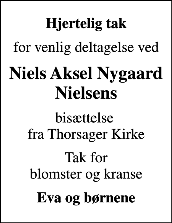 <p>Hjertelig tak<br />for venlig deltagelse ved<br />Niels Aksel Nygaard Nielsens<br />bisættelse fra Thorsager Kirke<br />Tak for blomster og kranse<br />Eva og børnene</p>