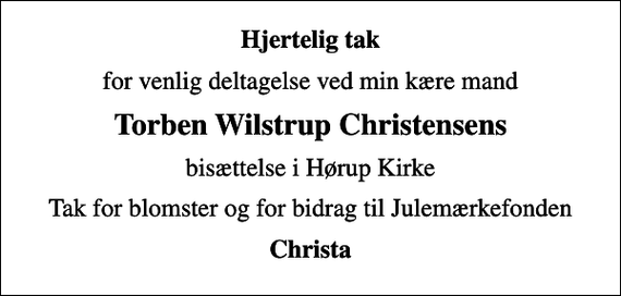 <p>Hjertelig tak<br />for venlig deltagelse ved min kære mand<br />Torben Wilstrup Christensens<br />bisættelse i Hørup Kirke<br />Tak for blomster og for bidrag til Julemærkefonden<br />Christa</p>
