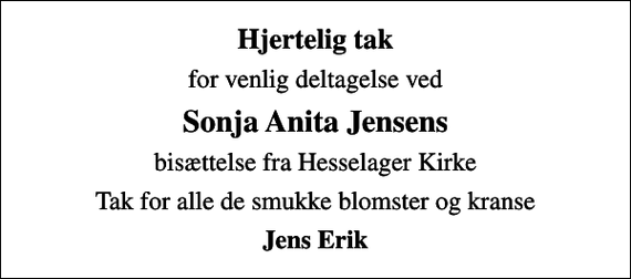 <p>Hjertelig tak<br />for venlig deltagelse ved<br />Sonja Anita Jensens<br />bisættelse fra Hesselager Kirke<br />Tak for alle de smukke blomster og kranse<br />Jens Erik</p>