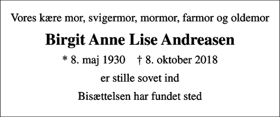<p>Vores kære mor, svigermor, mormor, farmor og oldemor<br />Birgit Anne Lise Andreasen<br />* 8. maj 1930 ✝ 8. oktober 2018<br />er stille sovet ind<br />Bisættelsen har fundet sted</p>