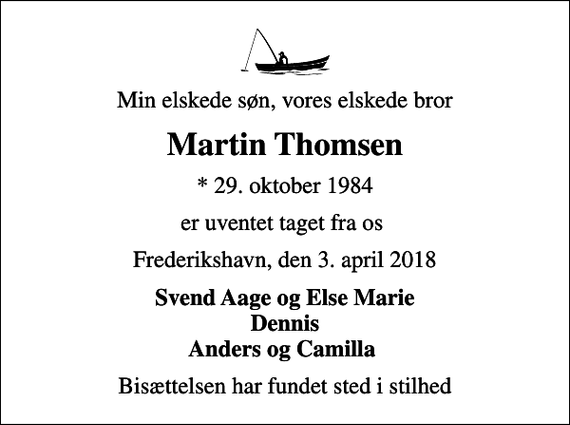 <p>Min elskede søn, vores elskede bror<br />Martin Thomsen<br />* 29. oktober 1984<br />er uventet taget fra os<br />Frederikshavn, den 3. april 2018<br />Svend Aage og Else Marie Dennis Anders og Camilla<br />Bisættelsen har fundet sted i stilhed</p>