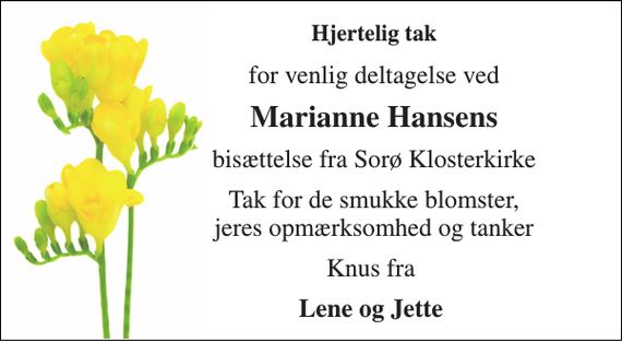 <p>Hjertelig tak<br />for venlig deltagelse ved<br />Marianne Hansens<br />bisættelse fra Sorø Klosterkirke<br />Tak for de smukke blomster, jeres opmærksomhed og tanker<br />Knus fra<br />Lene og Jette</p>