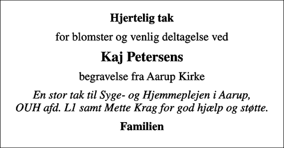<p>Hjertelig tak<br />for blomster og venlig deltagelse ved<br />Kaj Petersens<br />begravelse fra Aarup Kirke<br />En stor tak til Syge- og Hjemmeplejen i Aarup, OUH afd. L1 samt Mette Krag for god hjælp og støtte.<br />Familien</p>