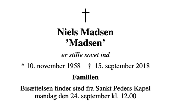 <p>Niels Madsen Madsen<br />er stille sovet ind<br />* 10. november 1958 ✝ 15. september 2018<br />Familien<br />Bisættelsen finder sted fra Sankt Peders Kapel mandag den 24. september kl. 12.00</p>