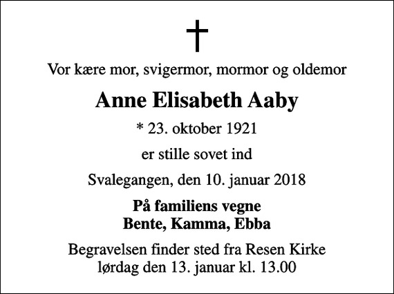 <p>Vor kære mor, svigermor, mormor og oldemor<br />Anne Elisabeth Aaby<br />* 23. oktober 1921<br />er stille sovet ind<br />Svalegangen, den 10. januar 2018<br />På familiens vegne Bente, Kamma, Ebba<br />Begravelsen finder sted fra Resen Kirke lørdag den 13. januar kl. 13.00</p>