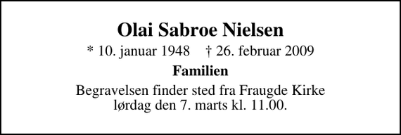<p>Olai Sabroe Nielsen<br />* 10. januar 1948 ✝ 26. februar 2009<br />Familien<br />Begravelsen finder sted fra Fraugde Kirke lørdag den 7. marts kl. 11.00</p>