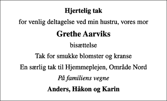 <p>Hjertelig tak<br />for venlig deltagelse ved min hustru, vores mor<br />Grethe Aarviks<br />bisættelse<br />Tak for smukke blomster og kranse<br />En særlig tak til Hjemmeplejen, Område Nord<br />På familiens vegne<br />Anders, Håkon og Karin</p>