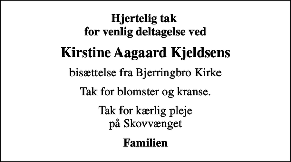 <p>Hjertelig tak for venlig deltagelse ved<br />Kirstine Aagaard Kjeldsens<br />bisættelse fra Bjerringbro Kirke<br />Tak for blomster og kranse.<br />Tak for kærlig pleje på Skovvænget<br />Familien</p>