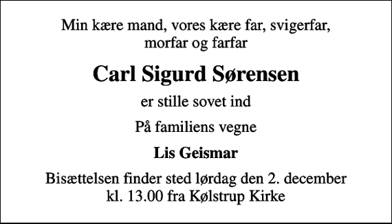 <p>Min kære mand, vores kære far, svigerfar, morfar og farfar<br />Carl Sigurd Sørensen<br />er stille sovet ind<br />På familiens vegne<br />Lis Geismar<br />Bisættelsen finder sted lørdag den 2. december kl. 13.00 fra Kølstrup Kirke</p>