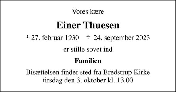 Vores kære
Einer Thuesen
* 27. februar 1930    &#x271d; 24. september 2023
er stille sovet ind
Familien
Bisættelsen finder sted fra Bredstrup Kirke  tirsdag den 3. oktober kl. 13.00