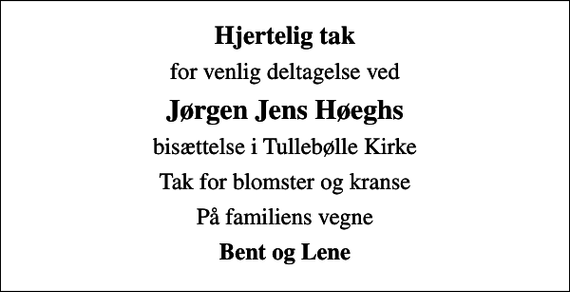 <p>Hjertelig tak<br />for venlig deltagelse ved<br />Jørgen Jens Høeghs<br />bisættelse i Tullebølle Kirke<br />Tak for blomster og kranse<br />På familiens vegne<br />Bent og Lene</p>