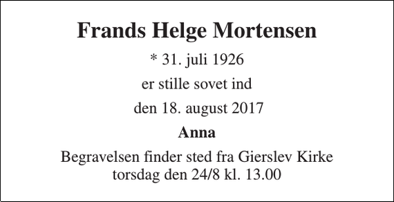<p>Frands Helge Mortensen<br />* 31. juli 1926<br />er stille sovet ind<br />den 18. august 2017<br />Anna<br />Begravelsen finder sted fra Gierslev Kirke torsdag den 24/8 kl. 13.00</p>