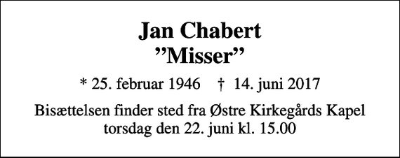 <p>Jan Chabert Misser<br />* 25. februar 1946 ✝ 14. juni 2017<br />Bisættelsen finder sted fra Østre Kirkegårds Kapel torsdag den 22. juni kl. 15.00</p>