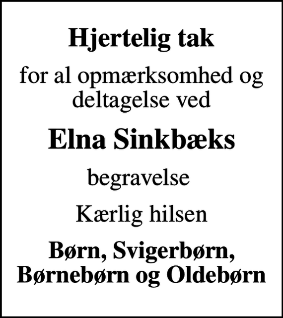 <p>Hjertelig tak<br />for al opmærksomhed og deltagelse ved<br />Elna Sinkbæks<br />begravelse<br />Kærlig hilsen<br />Børn, Svigerbørn, Børnebørn og Oldebørn</p>