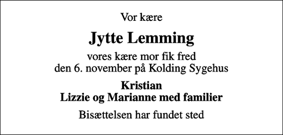 <p>Vor kære<br />Jytte Lemming<br />vores kære mor fik fred den 6. november på Kolding Sygehus<br />Kristian Lizzie og Marianne med familier<br />Bisættelsen har fundet sted</p>