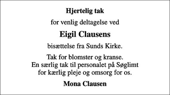 <p>Hjertelig tak<br />for venlig deltagelse ved<br />Eigil Clausens<br />bisættelse fra Sunds Kirke.<br />Tak for blomster og kranse. En særlig tak til personalet på Søglimt for kærlig pleje og omsorg for os.<br />Mona Clausen</p>