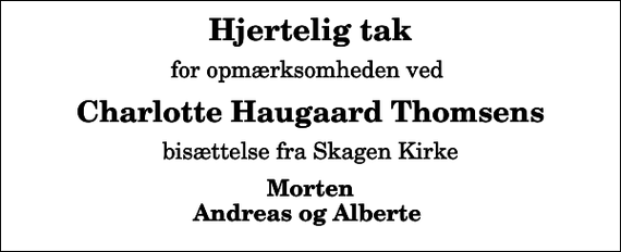 <p>Hjertelig tak<br />for opmærksomheden ved<br />Charlotte Haugaard Thomsens<br />bisættelse fra Skagen Kirke<br />Morten Andreas og Alberte</p>