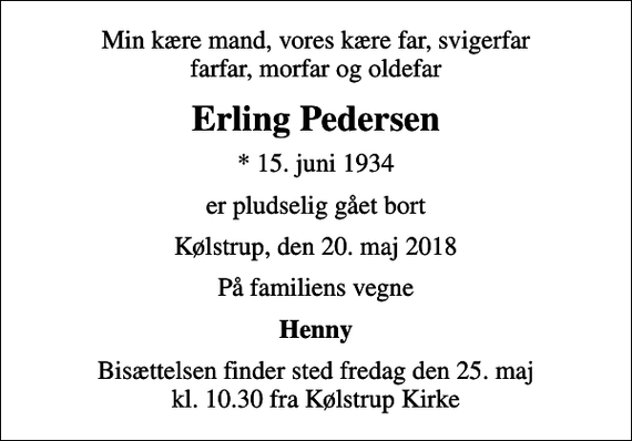 <p>Min kære mand, vores kære far, svigerfar farfar, morfar og oldefar<br />Erling Pedersen<br />* 15. juni 1934<br />er pludselig gået bort<br />Kølstrup, den 20. maj 2018<br />På familiens vegne<br />Henny<br />Bisættelsen finder sted fredag den 25. maj kl. 10.30 fra Kølstrup Kirke</p>