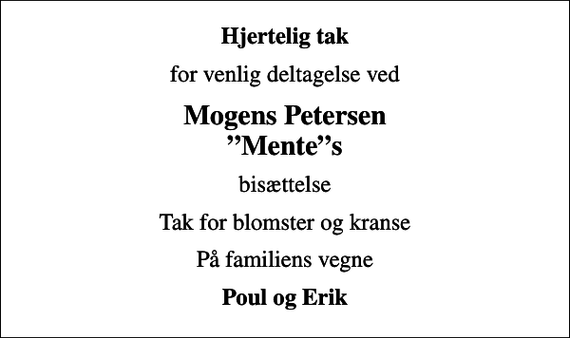 <p>Hjertelig tak<br />for venlig deltagelse ved<br />Mogens Petersen Mentes<br />bisættelse<br />Tak for blomster og kranse<br />På familiens vegne<br />Poul og Erik</p>