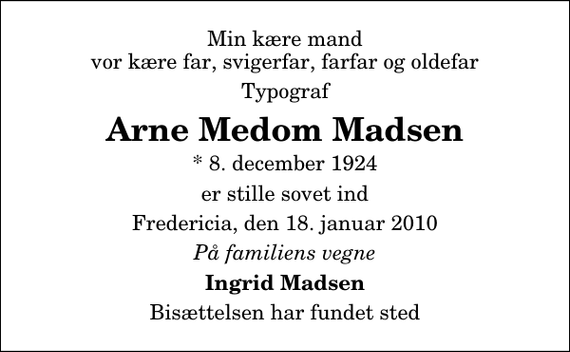 <p>Min kære mand vor kære far, svigerfar, farfar og oldefar<br />Typograf<br />Arne Medom Madsen<br />* 8. december 1924<br />er stille sovet ind<br />Fredericia, den 18. januar 2010<br />På familiens vegne<br />Ingrid Madsen<br />Bisættelsen har fundet sted</p>