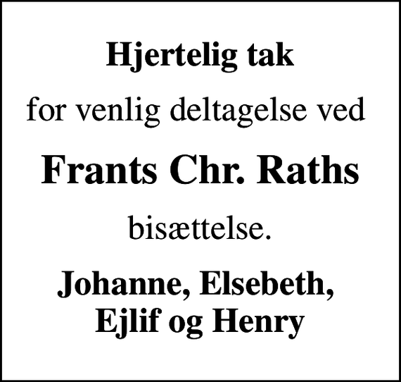 <p>Hjertelig tak<br />for venlig deltagelse ved<br />Frants Chr. Raths<br />bisættelse.<br />Johanne, Elsebeth, Ejlif og Henry</p>