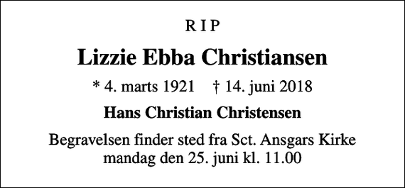 <p>R I P<br />Lizzie Ebba Christiansen<br />* 4. marts 1921 ✝ 14. juni 2018<br />Hans Christian Christensen<br />Begravelsen finder sted fra Sct. Ansgars Kirke mandag den 25. juni kl. 11.00</p>