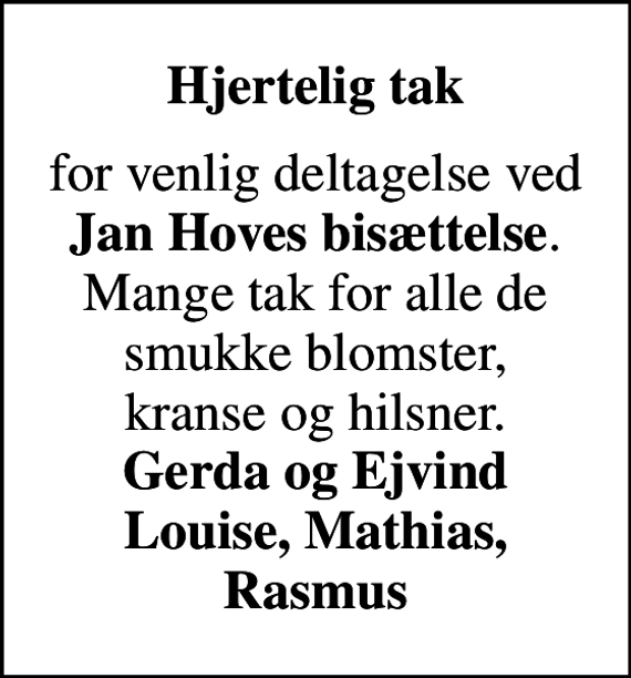 <p><em>Hjertelig tak</em><br />for venlig deltagelse ved <em>Jan Hoves bisættelse</em>. Mange tak for alle de smukke blomster, kranse og hilsner. <em>Gerda og Ejvind Louise, Mathias, Rasmus</em></p>