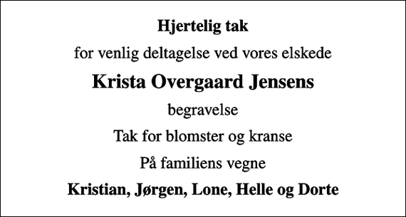 <p>Hjertelig tak<br />for venlig deltagelse ved vores elskede<br />Krista Overgaard Jensens<br />begravelse<br />Tak for blomster og kranse<br />På familiens vegne<br />Kristian, Jørgen, Lone, Helle og Dorte</p>