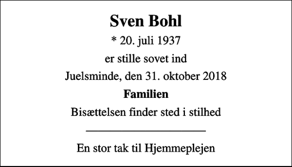 <p>Sven Bohl<br />* 20. juli 1937<br />er stille sovet ind<br />Juelsminde, den 31. oktober 2018<br />Familien<br />Bisættelsen finder sted i stilhed<br />En stor tak til Hjemmeplejen</p>