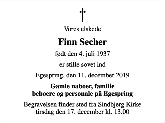 <p>Vores elskede<br />Finn Secher<br />født den 4. juli 1937<br />er stille sovet ind<br />Egespring, den 11. december 2019<br />Gamle naboer, familie beboere og personale på Egespring<br />Begravelsen finder sted fra Sindbjerg Kirke tirsdag den 17. december kl. 13.00</p>