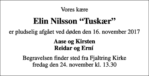 <p>Vores kære<br />Elin Nilsson Tuskær<br />er pludselig afgået ved døden den 16. november 2017<br />Aase og Kirsten Reidar og Erní<br />Begravelsen finder sted fra Fjaltring Kirke fredag den 24. november kl. 13.30</p>
