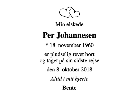<p>Min elskede<br />Per Johannesen<br />* 18. november 1960<br />er pludselig revet bort og taget på sin sidste rejse<br />den 8. oktober 2018<br />Altid i mit hjerte<br />Bente</p>