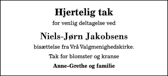 <p>Hjertelig tak<br />for venlig deltagelse ved<br />Niels-Jørn Jakobsens<br />bisættelse fra Vrå Valgmenighedskirke.<br />Tak for blomster og kranse<br />Anne-Grethe og familie</p>
