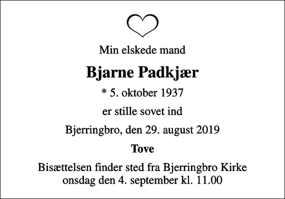 <p>Min elskede mand<br />Bjarne Padkjær<br />* 5. oktober 1937<br />er stille sovet ind<br />Bjerringbro, den 29. august 2019<br />Tove<br />Bisættelsen finder sted fra Bjerringbro Kirke onsdag den 4. september kl. 11.00</p>