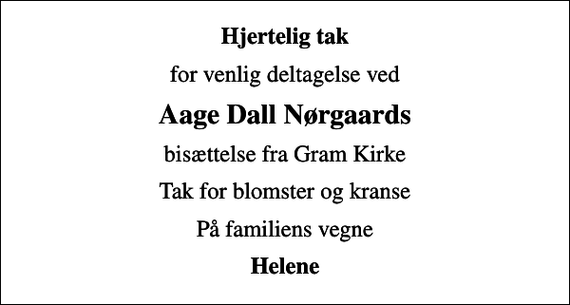 <p>Hjertelig tak<br />for venlig deltagelse ved<br />Aage Dall Nørgaards<br />bisættelse fra Gram Kirke<br />Tak for blomster og kranse<br />På familiens vegne<br />Helene</p>