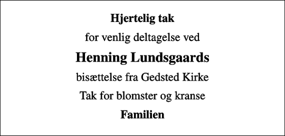<p>Hjertelig tak<br />for venlig deltagelse ved<br />Henning Lundsgaards<br />bisættelse fra Gedsted Kirke<br />Tak for blomster og kranse<br />Familien</p>