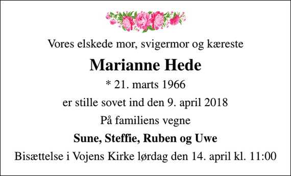 <p>Vores elskede mor, svigermor og kæreste<br />Marianne Hede<br />* 21. marts 1966<br />er stille sovet ind den 9. april 2018<br />På familiens vegne<br />Sune, Steffie, Ruben og Uwe<br />Bisættelse i Vojens Kirke lørdag den 14. april kl. 11:00</p>