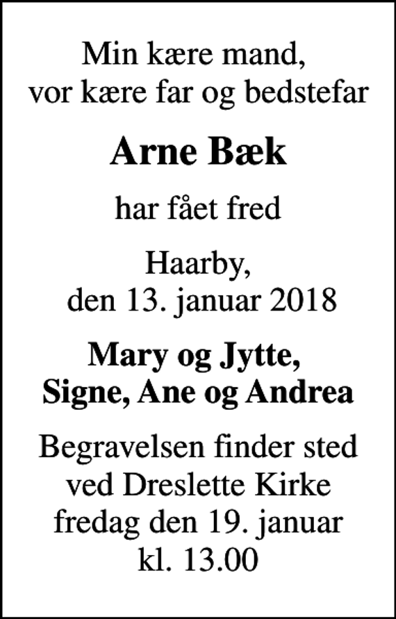 <p>Min kære mand, vor kære far og bedstefar<br />Arne Bæk<br />har fået fred<br />Haarby, den 13. januar 2018<br />Mary og Jytte, Signe, Ane og Andrea<br />Begravelsen finder sted ved Dreslette Kirke fredag den 19. januar kl. 13.00</p>