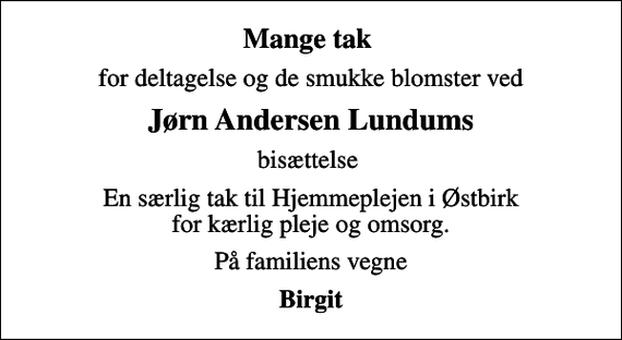<p>Mange tak<br />for deltagelse og de smukke blomster ved<br />Jørn Andersen Lundums<br />bisættelse<br />En særlig tak til Hjemmeplejen i Østbirk for kærlig pleje og omsorg.<br />På familiens vegne<br />Birgit</p>
