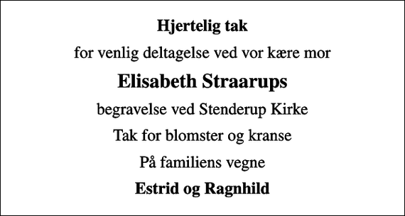 <p>Hjertelig tak<br />for venlig deltagelse ved vor kære mor<br />Elisabeth Straarups<br />begravelse ved Stenderup Kirke<br />Tak for blomster og kranse<br />På familiens vegne<br />Estrid og Ragnhild</p>