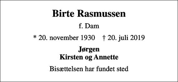 <p>Birte Rasmussen<br />f. Dam<br />* 20. november 1930 ✝ 20. juli 2019<br />Jørgen Kirsten og Annette<br />Bisættelsen har fundet sted</p>