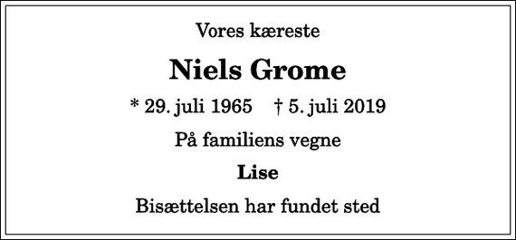 <p>Vores kæreste<br />Niels Grome<br />* 29. juli 1965 ✝ 5. juli 2019<br />På familiens vegne<br />Lise<br />Bisættelsen har fundet sted</p>