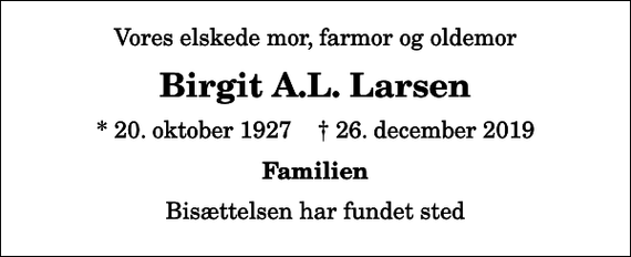 <p>Vores elskede mor, farmor og oldemor<br />Birgit A.L. Larsen<br />* 20. oktober 1927 ✝ 26. december 2019<br />Familien<br />Bisættelsen har fundet sted</p>