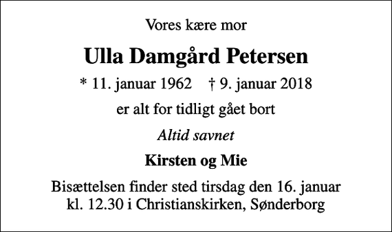 <p>Vores kære mor<br />Ulla Damgård Petersen<br />* 11. januar 1962 ✝ 9. januar 2018<br />er alt for tidligt gået bort<br />Altid savnet<br />Kirsten og Mie<br />Bisættelsen finder sted tirsdag den 16. januar kl. 12.30 i Christianskirken, Sønderborg</p>